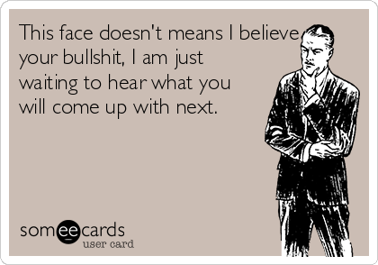 This face doesn't means I believe
your bullshit, I am just
waiting to hear what you
will come up with next.