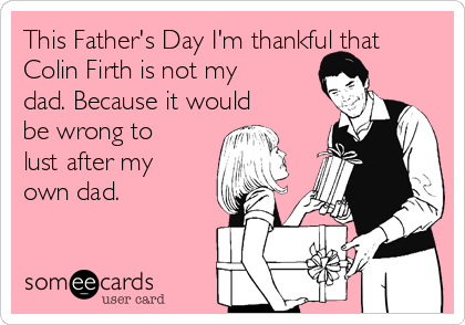 This Father's Day I'm thankful that
Colin Firth is not my
dad. Because it would
be wrong to
lust after my
own dad. 