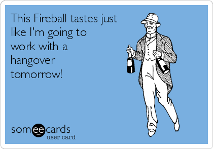 This Fireball tastes just
like I'm going to
work with a
hangover
tomorrow! 