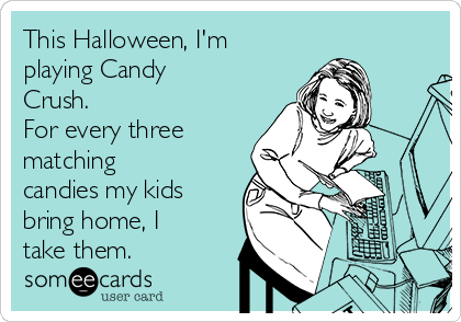 This Halloween, I'm
playing Candy
Crush.
For every three
matching
candies my kids
bring home, I
take them. 