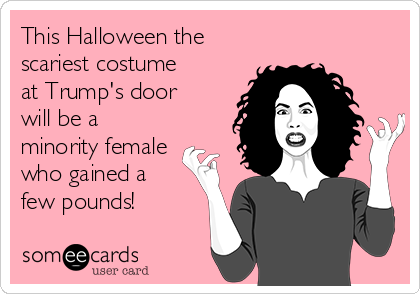 This Halloween the
scariest costume
at Trump's door
will be a
minority female
who gained a
few pounds!