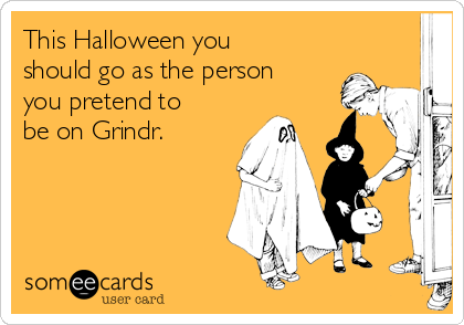 This Halloween you
should go as the person
you pretend to
be on Grindr.  