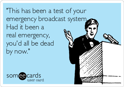 "This has been a test of your
emergency broadcast system. 
Had it been a
real emergency,
you'd all be dead
by now."