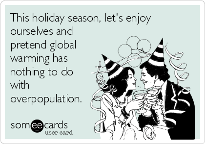 This holiday season, let's enjoy
ourselves and
pretend global
warming has
nothing to do
with
overpopulation.
