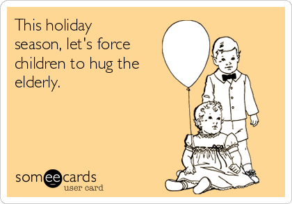 This holiday
season, let's force
children to hug the
elderly.