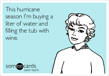 This hurricane
season I'm buying a
liter of water and
filling the tub with
wine.