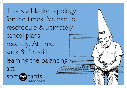 This is a blanket apology
for the times I've had to
reschedule & ultimately
cancel plans
recently. At time I
suck & I'm still 
learning the balancing
act.