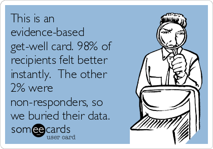 This is an
evidence-based
get-well card. 98% of
recipients felt better
instantly.  The other
2% were
non-responders, so
we buried their data.