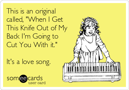 This is an original
called, "When I Get
This Knife Out of My
Back I'm Going to
Cut You With it."

It's a love song.