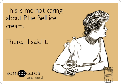 This is me not caring
about Blue Bell ice
cream.

There... I said it.