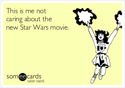 This is me not
caring about the
new Star Wars movie.