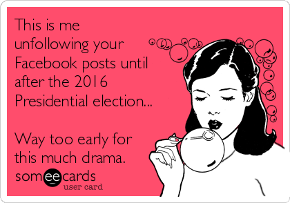 This is me
unfollowing your
Facebook posts until
after the 2016
Presidential election...

Way too early for
this much drama.