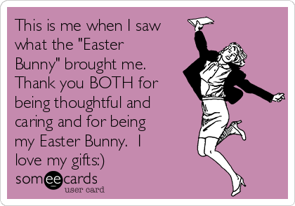 This is me when I saw
what the "Easter
Bunny" brought me. 
Thank you BOTH for
being thoughtful and
caring and for being
my Easter Bunny.  I
love my gifts:)