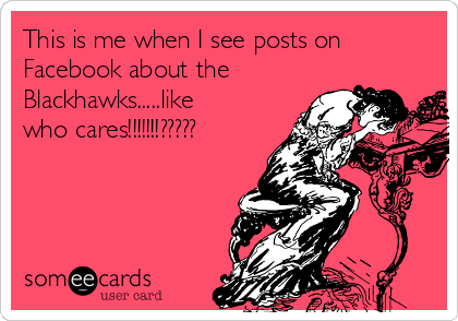 This is me when I see posts on
Facebook about the
Blackhawks.....like
who cares!!!!!!!?????