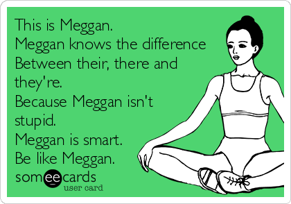 This is Meggan.
Meggan knows the difference 
Between their, there and
they're. 
Because Meggan isn't 
stupid. 
Meggan is smart. 
Be like Meggan. 