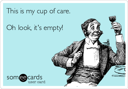 This is my cup of care.

Oh look, it's empty!