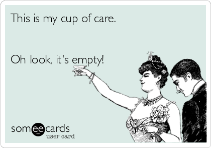 This is my cup of care.


Oh look, it's empty!