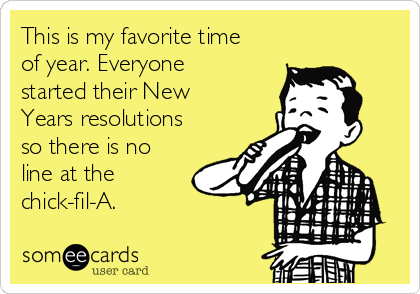 This is my favorite time
of year. Everyone
started their New
Years resolutions
so there is no
line at the
chick-fil-A.