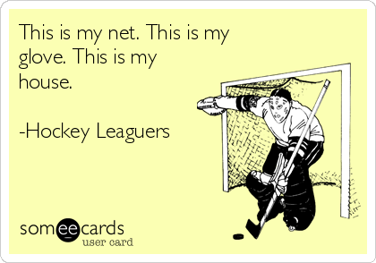 This is my net. This is my
glove. This is my
house. 

-Hockey Leaguers