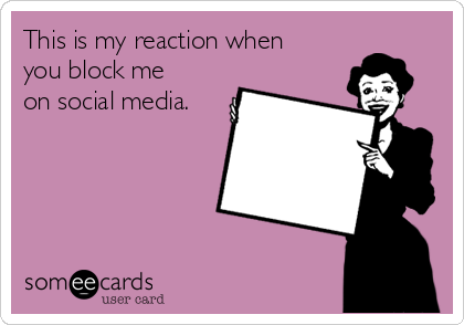 This is my reaction when
you block me
on social media.