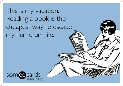 This is my vacation. 
Reading a book is the
cheapest way to escape
my humdrum life.