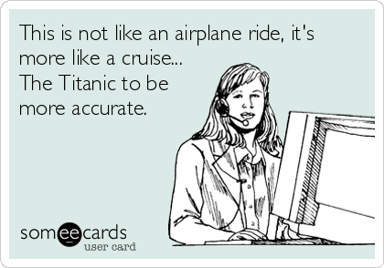 This is not like an airplane ride, it's
more like a cruise...
The Titanic to be
more accurate.