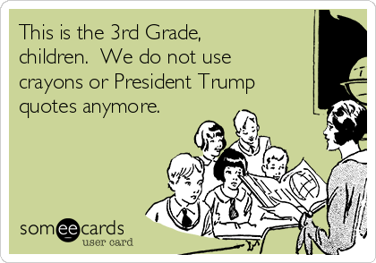 This is the 3rd Grade,
children.  We do not use
crayons or President Trump
quotes anymore.