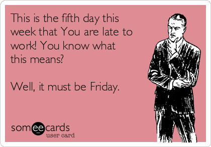 This is the fifth day this
week that You are late to
work! You know what
this means?

Well, it must be Friday.