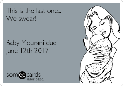 This is the last one...
We swear! 


Baby Mourani due
June 12th 2017 

