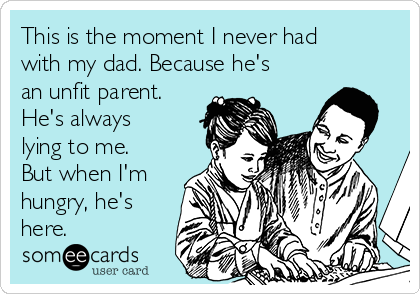 This is the moment I never had
with my dad. Because he's
an unfit parent.
He's always
lying to me.
But when I'm
hungry, he's
here.