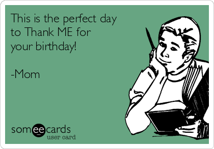 This is the perfect day
to Thank ME for
your birthday!

-Mom