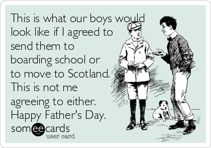 This is what our boys would
look like if I agreed to
send them to
boarding school or
to move to Scotland.
This is not me
agreeing to either. 
Happy Father's Day.