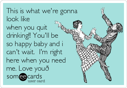 This is what we're gonna
look like
when you quit
drinking!! You'll be
so happy baby and i
can't wait.  I'm right
here when you need
me. Love you