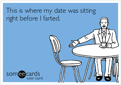 This is where my date was sitting
right before I farted.