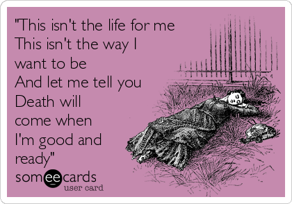 "This isn't the life for me
This isn't the way I
want to be
And let me tell you
Death will
come when
I'm good and
ready"