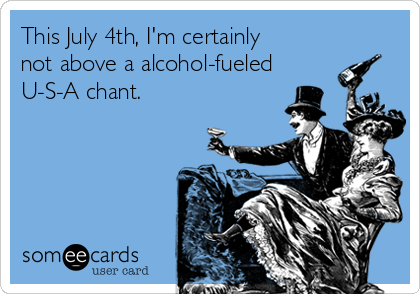 This July 4th, I'm certainly
not above a alcohol-fueled
U-S-A chant.