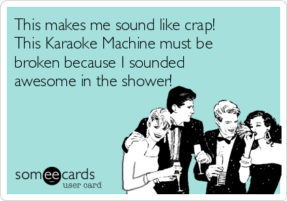 This makes me sound like crap!
This Karaoke Machine must be
broken because I sounded
awesome in the shower!