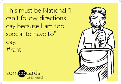 This must be National "I
can't follow directions
day because I am too
special to have to"
day.
#rant