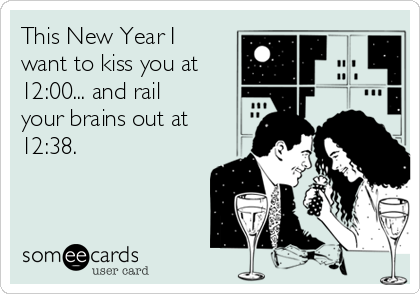 This New Year I
want to kiss you at
12:00... and rail
your brains out at
12:38.