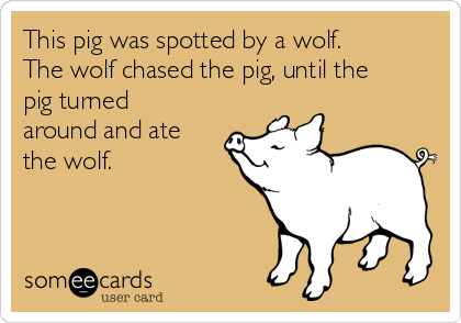 This pig was spotted by a wolf.
The wolf chased the pig, until the
pig turned
around and ate
the wolf.