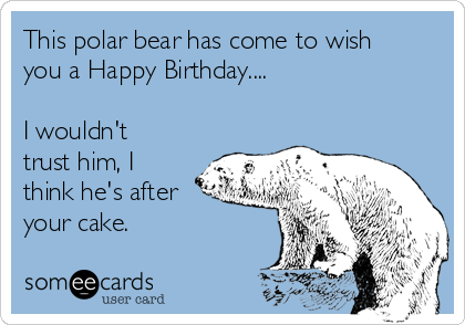 This polar bear has come to wish
you a Happy Birthday....

I wouldn't
trust him, I
think he's after
your cake.