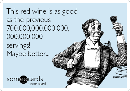 This red wine is as good
as the previous
700,000,000,000,000,
000,000,000
servings!
Maybe better...