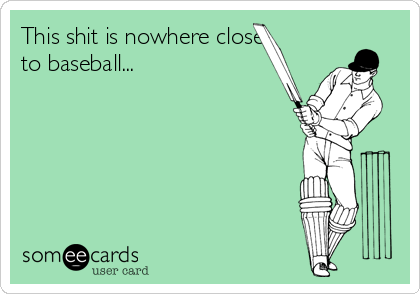 This shit is nowhere close
to baseball...