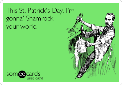 This St. Patrick's Day, I'm
gonna' Shamrock
your world.    