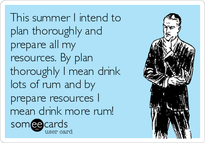 This summer I intend to
plan thoroughly and
prepare all my
resources. By plan
thoroughly I mean drink
lots of rum and by
prepare resources I
mean drink more rum!