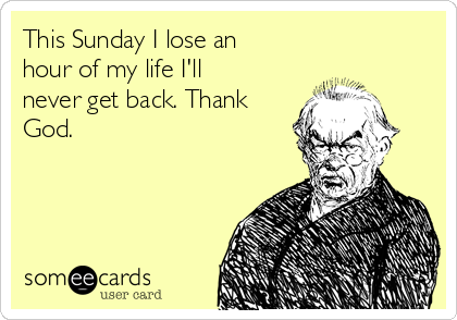 This Sunday I lose an
hour of my life I'll
never get back. Thank
God.