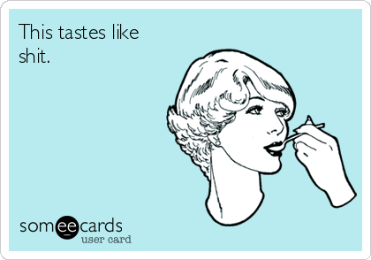 This tastes like
shit.