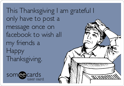 This Thanksgiving I am grateful I
only have to post a
message once on
facebook to wish all
my friends a
Happy
Thanksgiving.
