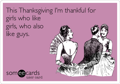 This Thanksgiving I'm thankful for
girls who like
girls, who also
like guys. 