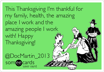 This Thanksgiving I'm thankful for
my family, health, the amazing
place I work and the
amazing people I work
with! Happy
Thanksgiving!

@DocMartin_2013